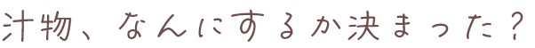 汁物、なんにするか決まった?